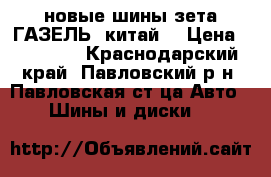 новые шины зета ГАЗЕЛЬ (китай) › Цена ­ 18 400 - Краснодарский край, Павловский р-н, Павловская ст-ца Авто » Шины и диски   